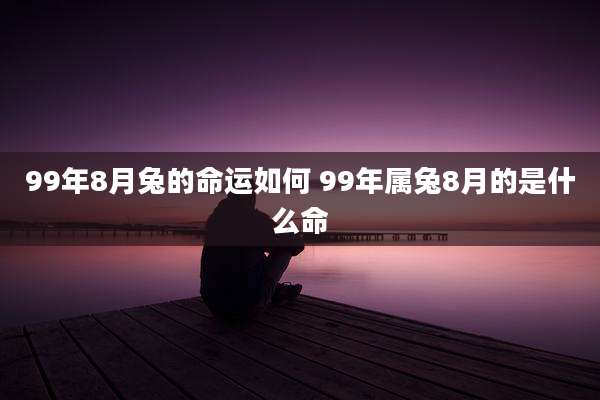 99年8月兔的命运如何 99年属兔8月的是什么命