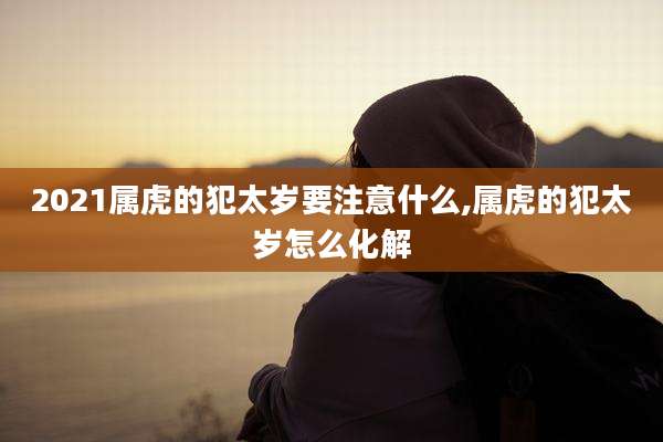 2021属虎的犯太岁要注意什么,属虎的犯太岁怎么化解