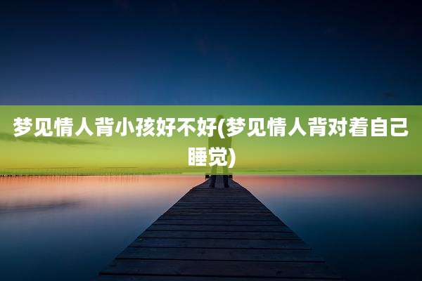 梦见情人背小孩好不好(梦见情人背对着自己睡觉)