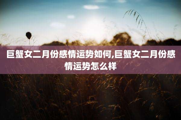 巨蟹女二月份感情运势如何,巨蟹女二月份感情运势怎么样
