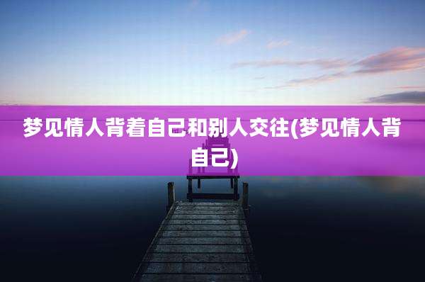 梦见情人背着自己和别人交往(梦见情人背自己)