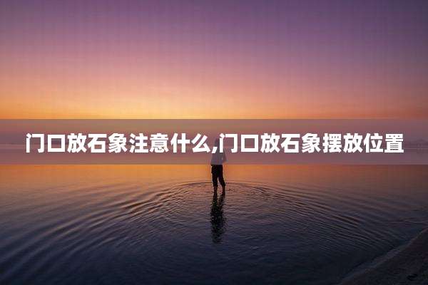 门口放石象注意什么,门口放石象摆放位置