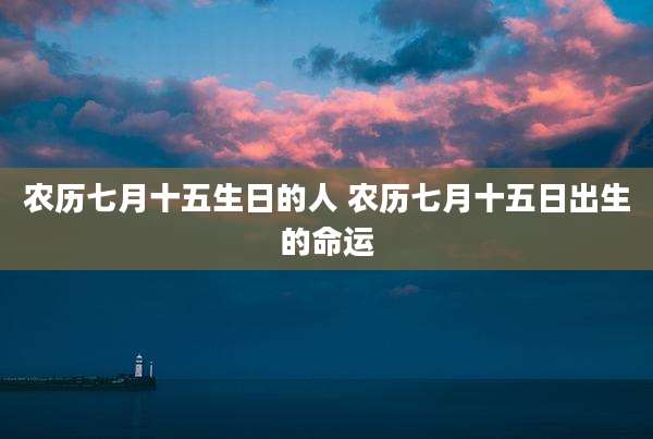农历七月十五生日的人 农历七月十五日出生的命运