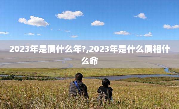 2023年是属什么年?,2023年是什么属相什么命