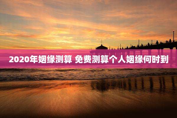 2020年姻缘测算 免费测算个人姻缘何时到