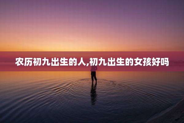 农历初九出生的人,初九出生的女孩好吗