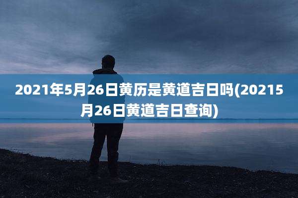 2021年5月26日黄历是黄道吉日吗(20215月26日黄道吉日查询)