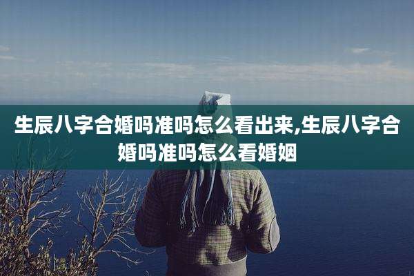 生辰八字合婚吗准吗怎么看出来,生辰八字合婚吗准吗怎么看婚姻