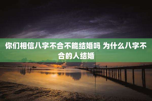 你们相信八字不合不能结婚吗 为什么八字不合的人结婚