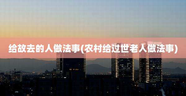 给故去的人做法事(农村给过世老人做法事)