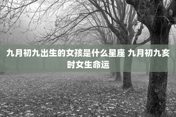 九月初九出生的女孩是什么星座 九月初九亥时女生命运