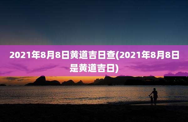 2021年8月8日黄道吉日查(2021年8月8日是黄道吉日)
