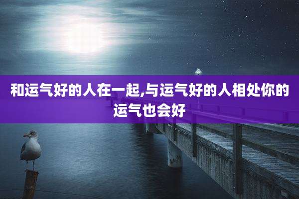 和运气好的人在一起,与运气好的人相处你的运气也会好