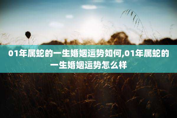 01年属蛇的一生婚姻运势如何,01年属蛇的一生婚姻运势怎么样