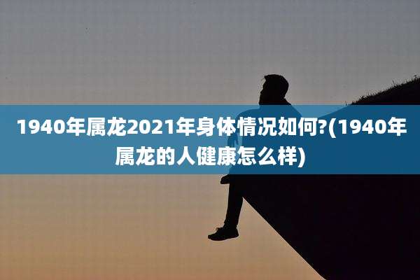 1940年属龙2021年身体情况如何?(1940年属龙的人健康怎么样)