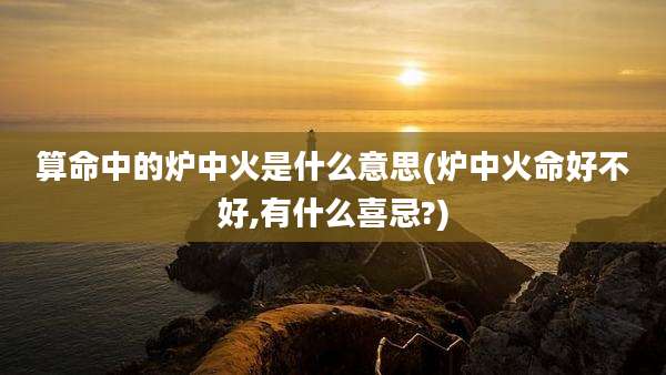 算命中的炉中火是什么意思(炉中火命好不好,有什么喜忌?)