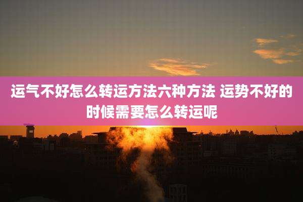 运气不好怎么转运方法六种方法 运势不好的时候需要怎么转运呢