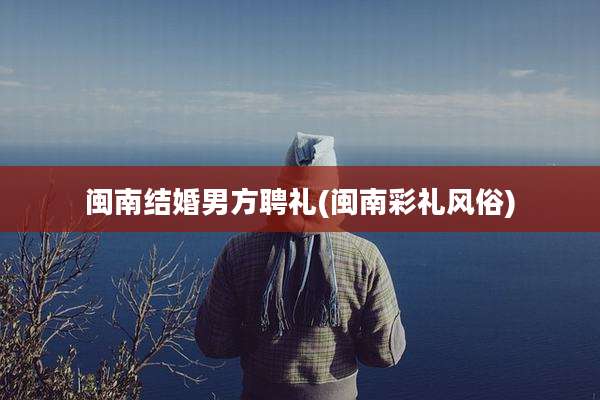 闽南结婚男方聘礼(闽南彩礼风俗)