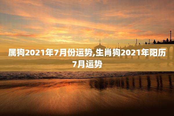 属狗2021年7月份运势,生肖狗2021年阳历7月运势