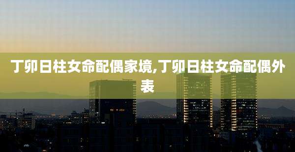 丁卯日柱女命配偶家境,丁卯日柱女命配偶外表