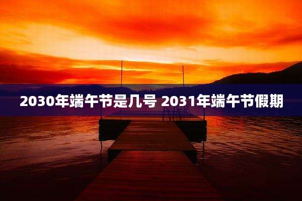 2030年端午节是几号 2031年端午节假期