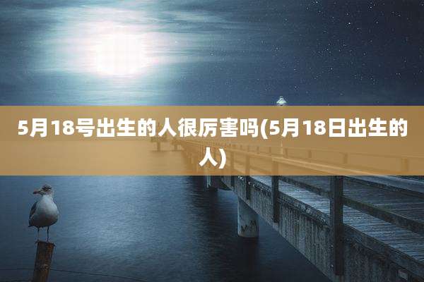 5月18号出生的人很厉害吗(5月18日出生的人)