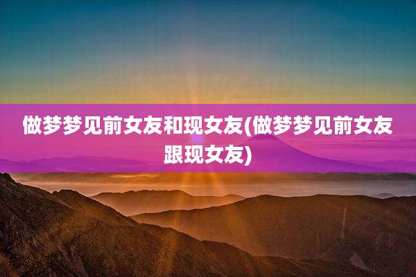 做梦梦见前女友和现女友(做梦梦见前女友跟现女友)