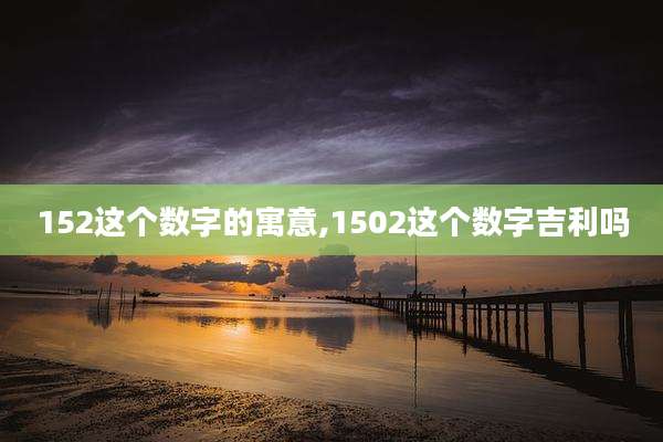152这个数字的寓意,1502这个数字吉利吗