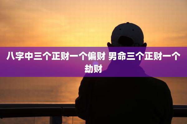 八字中三个正财一个偏财 男命三个正财一个劫财