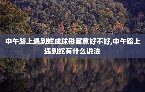 中午路上遇到蛇成球形寓意好不好,中午路上遇到蛇有什么说法