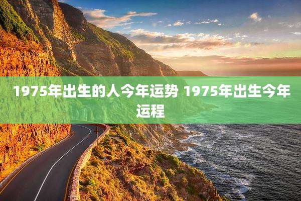 1975年出生的人今年运势 1975年出生今年运程