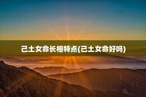 己土女命长相特点(己土女命好吗)