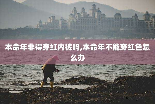 本命年非得穿红内裤吗,本命年不能穿红色怎么办
