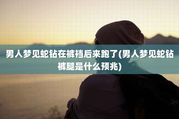 男人梦见蛇钻在裤裆后来跑了(男人梦见蛇钻裤腿是什么预兆)