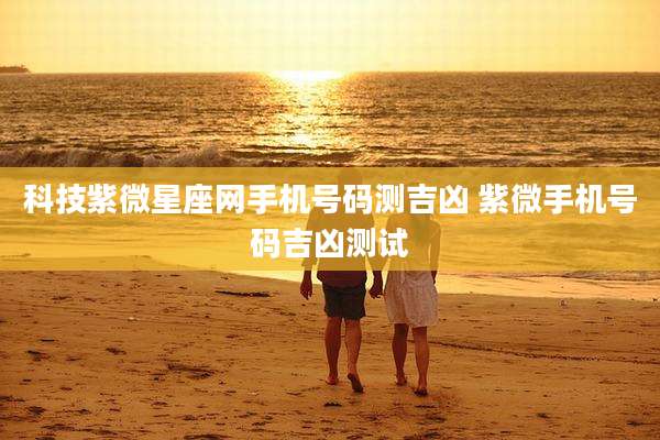 科技紫微星座网手机号码测吉凶 紫微手机号码吉凶测试