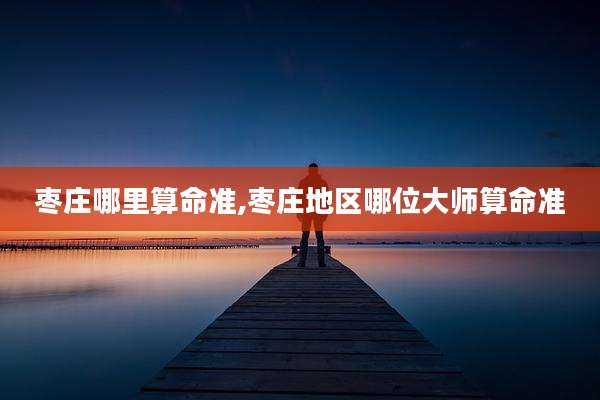 枣庄哪里算命准,枣庄地区哪位大师算命准