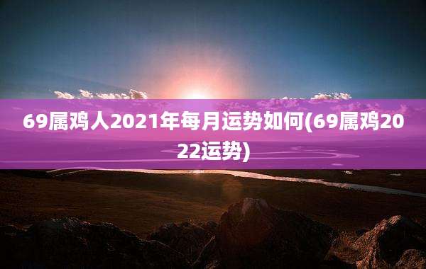 69属鸡人2021年每月运势如何(69属鸡2022运势)