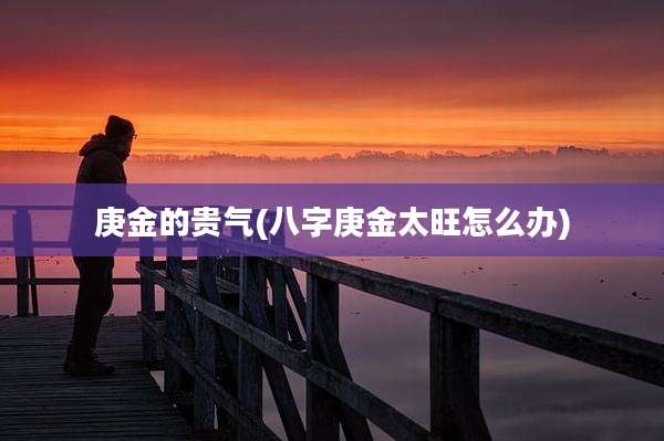庚金的贵气(八字庚金太旺怎么办)
