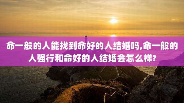 命一般的人能找到命好的人结婚吗,命一般的人强行和命好的人结婚会怎么样?