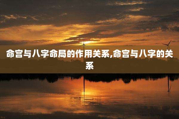 命宫与八字命局的作用关系,命宫与八字的关系