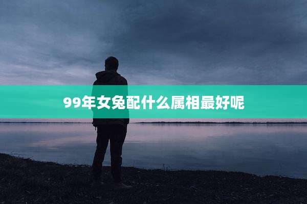 99年女兔配什么属相最好呢
