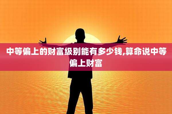 中等偏上的财富级别能有多少钱,算命说中等偏上财富