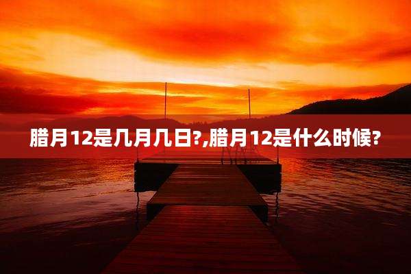腊月12是几月几日?,腊月12是什么时候?