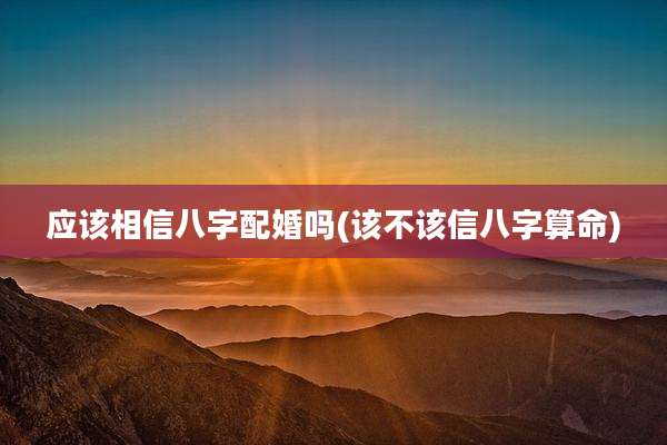 应该相信八字配婚吗(该不该信八字算命)