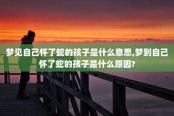 梦见自己怀了蛇的孩子是什么意思,梦到自己怀了蛇的孩子是什么原因?