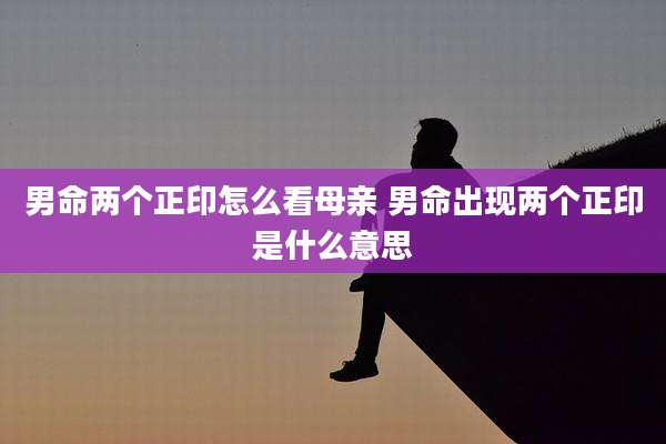 男命两个正印怎么看母亲 男命出现两个正印是什么意思
