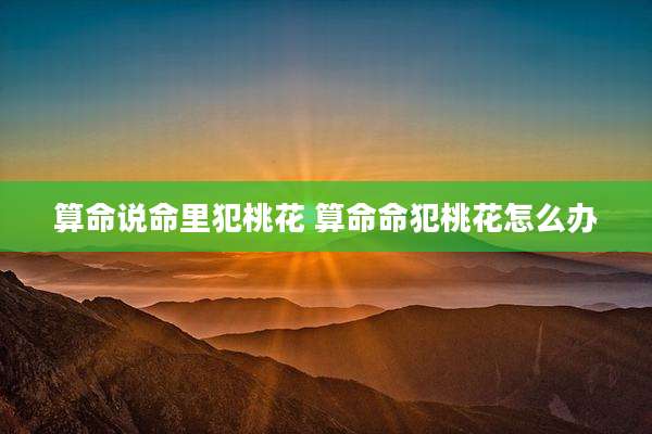 算命说命里犯桃花 算命命犯桃花怎么办