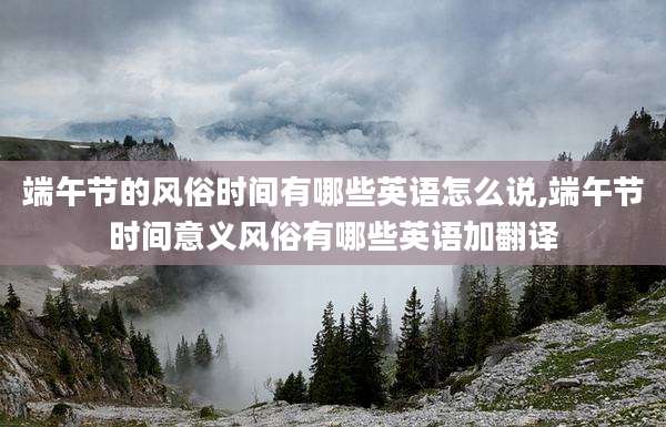 端午节的风俗时间有哪些英语怎么说,端午节时间意义风俗有哪些英语加翻译