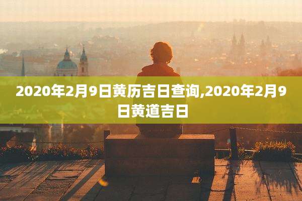 2020年2月9日黄历吉日查询,2020年2月9日黄道吉日