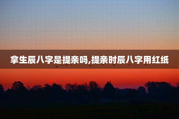 拿生辰八字是提亲吗,提亲时辰八字用红纸
